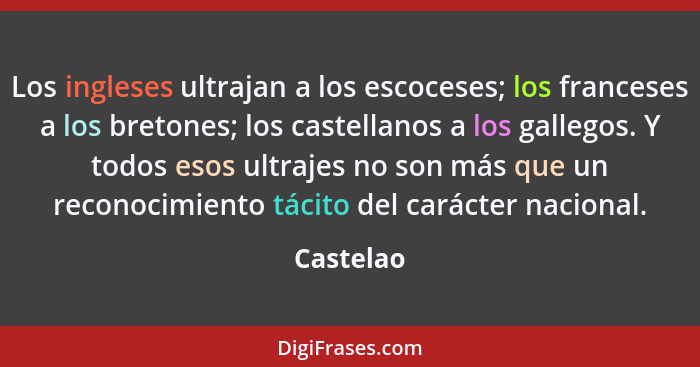 Los ingleses ultrajan a los escoceses; los franceses a los bretones; los castellanos a los gallegos. Y todos esos ultrajes no son más que u... - Castelao