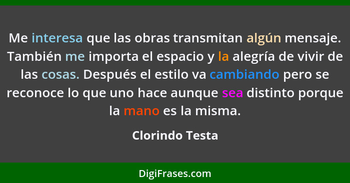 Me interesa que las obras transmitan algún mensaje. También me importa el espacio y la alegría de vivir de las cosas. Después el esti... - Clorindo Testa