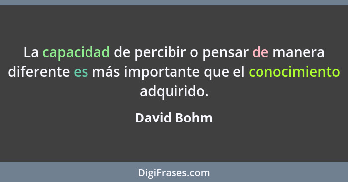 La capacidad de percibir o pensar de manera diferente es más importante que el conocimiento adquirido.... - David Bohm