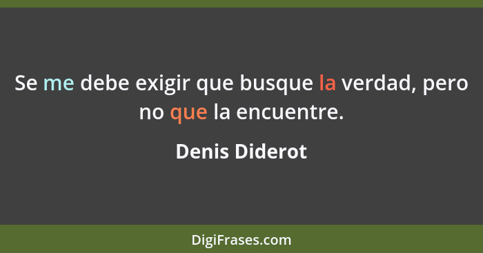 Se me debe exigir que busque la verdad, pero no que la encuentre.... - Denis Diderot
