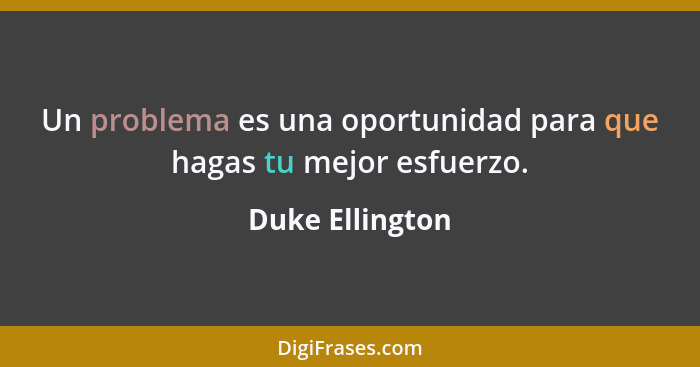 Un problema es una oportunidad para que hagas tu mejor esfuerzo.... - Duke Ellington