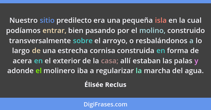 Nuestro sitio predilecto era una pequeña isla en la cual podíamos entrar, bien pasando por el molino, construido transversalmente sobr... - Élisée Reclus