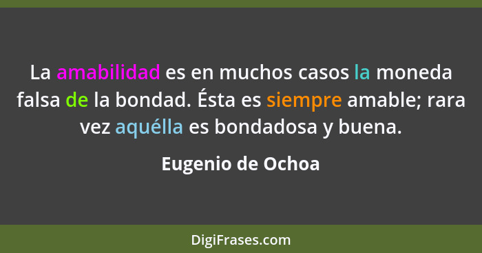 La amabilidad es en muchos casos la moneda falsa de la bondad. Ésta es siempre amable; rara vez aquélla es bondadosa y buena.... - Eugenio de Ochoa