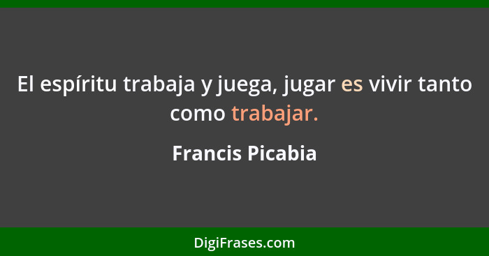 El espíritu trabaja y juega, jugar es vivir tanto como trabajar.... - Francis Picabia