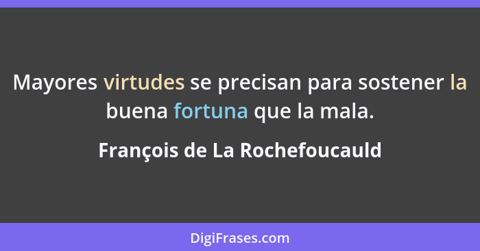 Mayores virtudes se precisan para sostener la buena fortuna que la mala.... - François de La Rochefoucauld