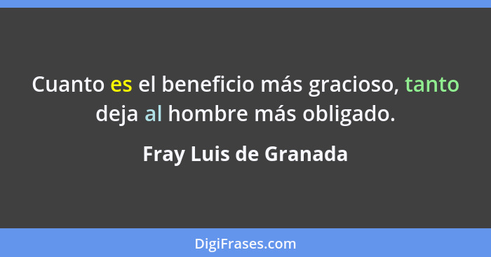 Cuanto es el beneficio más gracioso, tanto deja al hombre más obligado.... - Fray Luis de Granada
