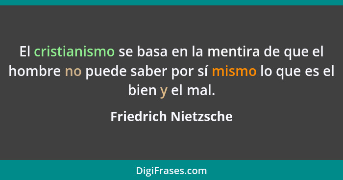 El cristianismo se basa en la mentira de que el hombre no puede saber por sí mismo lo que es el bien y el mal.... - Friedrich Nietzsche