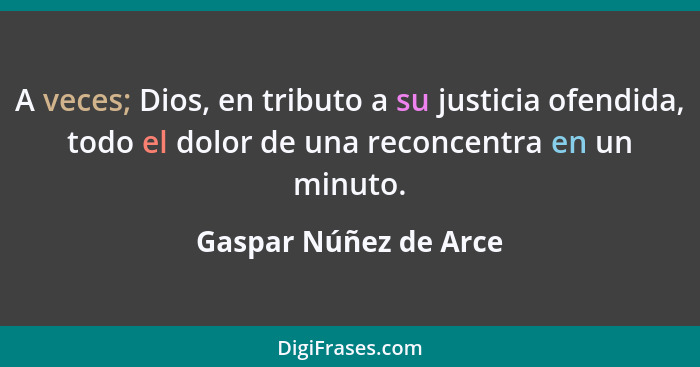 A veces; Dios, en tributo a su justicia ofendida, todo el dolor de una reconcentra en un minuto.... - Gaspar Núñez de Arce