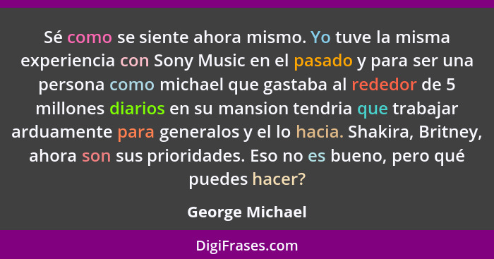 Sé como se siente ahora mismo. Yo tuve la misma experiencia con Sony Music en el pasado y para ser una persona como michael que gasta... - George Michael