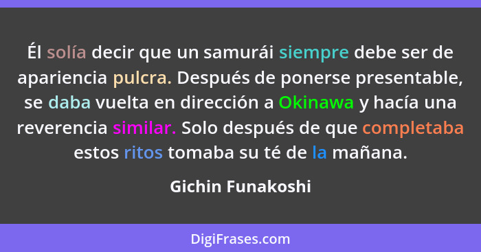 Él solía decir que un samurái siempre debe ser de apariencia pulcra. Después de ponerse presentable, se daba vuelta en dirección a... - Gichin Funakoshi