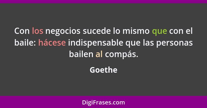 Con los negocios sucede lo mismo que con el baile: hácese indispensable que las personas bailen al compás.... - Goethe