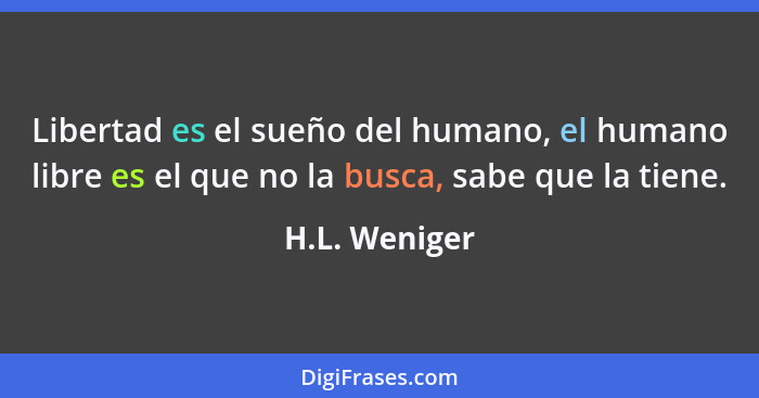 Libertad es el sueño del humano, el humano libre es el que no la busca, sabe que la tiene.... - H.L. Weniger