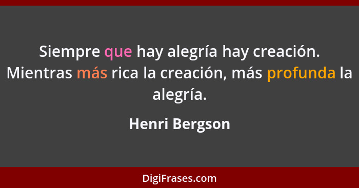 Siempre que hay alegría hay creación. Mientras más rica la creación, más profunda la alegría.... - Henri Bergson