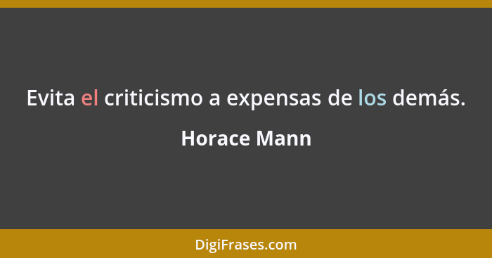 Evita el criticismo a expensas de los demás.... - Horace Mann