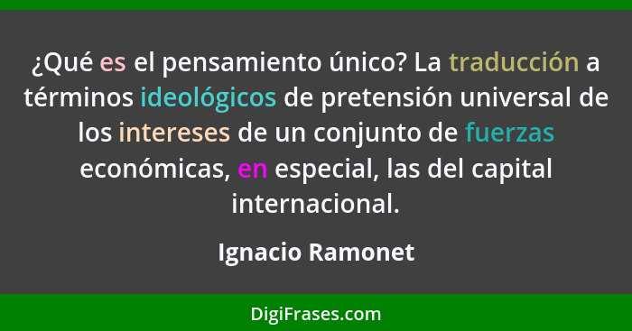 ¿Qué es el pensamiento único? La traducción a términos ideológicos de pretensión universal de los intereses de un conjunto de fuerza... - Ignacio Ramonet