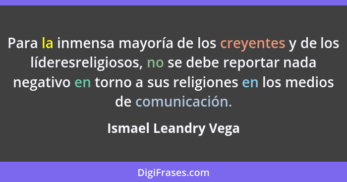 Para la inmensa mayoría de los creyentes y de los líderesreligiosos, no se debe reportar nada negativo en torno a sus religiones... - Ismael Leandry Vega