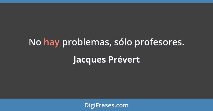 No hay problemas, sólo profesores.... - Jacques Prévert