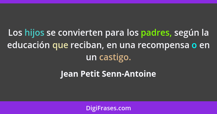 Los hijos se convierten para los padres, según la educación que reciban, en una recompensa o en un castigo.... - Jean Petit Senn-Antoine