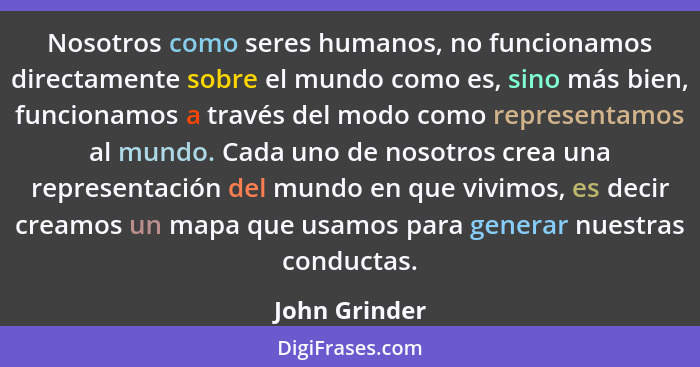 Nosotros como seres humanos, no funcionamos directamente sobre el mundo como es, sino más bien, funcionamos a través del modo como repr... - John Grinder