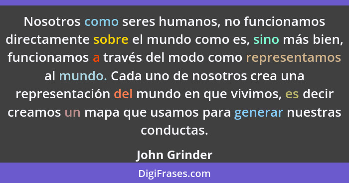 Nosotros como seres humanos, no funcionamos directamente sobre el mundo como es, sino más bien, funcionamos a través del modo como repr... - John Grinder