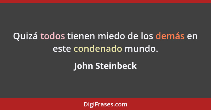 Quizá todos tienen miedo de los demás en este condenado mundo.... - John Steinbeck