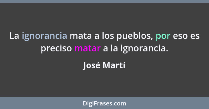 La ignorancia mata a los pueblos, por eso es preciso matar a la ignorancia.... - José Martí