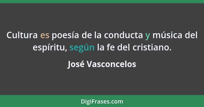 Cultura es poesía de la conducta y música del espíritu, según la fe del cristiano.... - José Vasconcelos