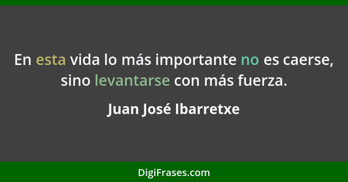 En esta vida lo más importante no es caerse, sino levantarse con más fuerza.... - Juan José Ibarretxe