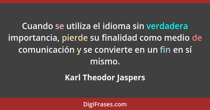 Cuando se utiliza el idioma sin verdadera importancia, pierde su finalidad como medio de comunicación y se convierte en un fin... - Karl Theodor Jaspers