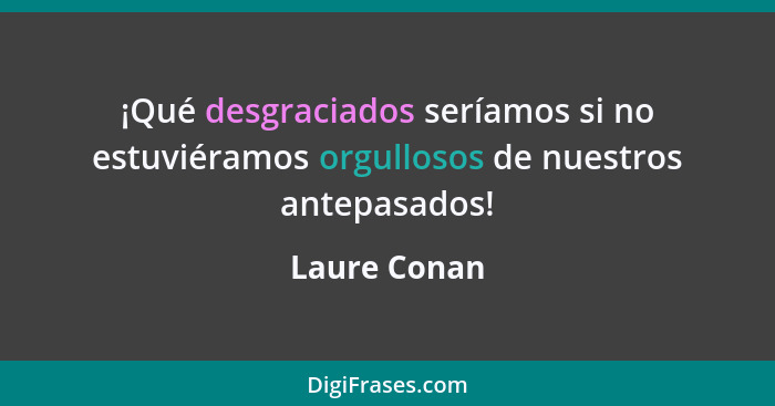 ¡Qué desgraciados seríamos si no estuviéramos orgullosos de nuestros antepasados!... - Laure Conan