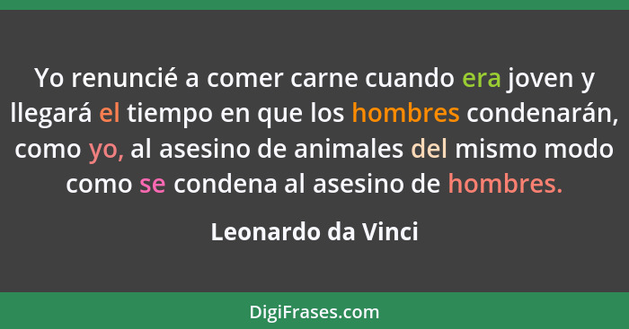 Yo renuncié a comer carne cuando era joven y llegará el tiempo en que los hombres condenarán, como yo, al asesino de animales del... - Leonardo da Vinci