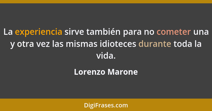 La experiencia sirve también para no cometer una y otra vez las mismas idioteces durante toda la vida.... - Lorenzo Marone