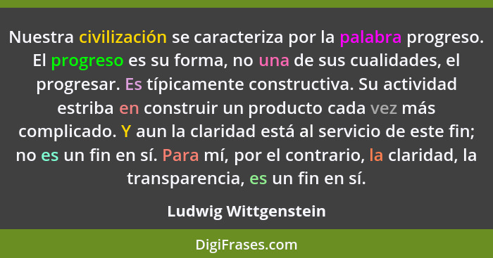 Nuestra civilización se caracteriza por la palabra progreso. El progreso es su forma, no una de sus cualidades, el progresar. Es... - Ludwig Wittgenstein