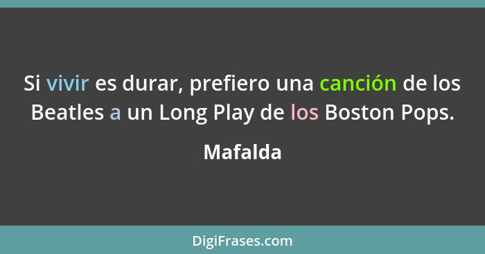 Si vivir es durar, prefiero una canción de los Beatles a un Long Play de los Boston Pops.... - Mafalda