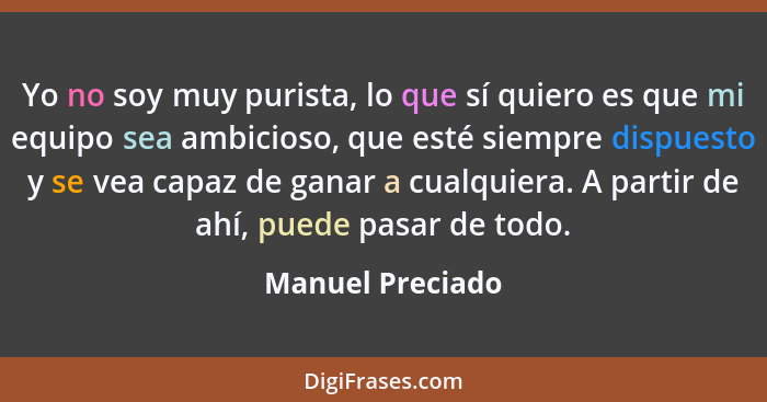 Yo no soy muy purista, lo que sí quiero es que mi equipo sea ambicioso, que esté siempre dispuesto y se vea capaz de ganar a cualqui... - Manuel Preciado