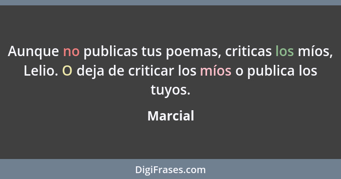 Aunque no publicas tus poemas, criticas los míos, Lelio. O deja de criticar los míos o publica los tuyos.... - Marcial