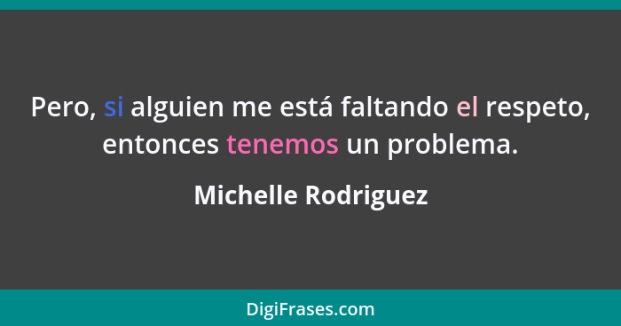 Pero, si alguien me está faltando el respeto, entonces tenemos un problema.... - Michelle Rodriguez