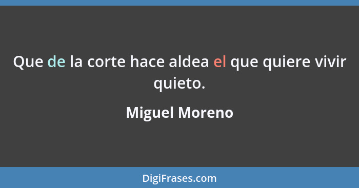 Que de la corte hace aldea el que quiere vivir quieto.... - Miguel Moreno