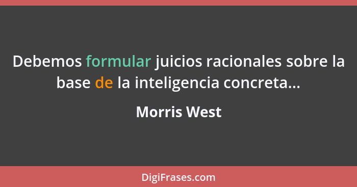 Debemos formular juicios racionales sobre la base de la inteligencia concreta...... - Morris West