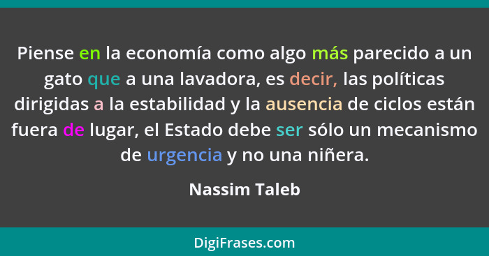 Piense en la economía como algo más parecido a un gato que a una lavadora, es decir, las políticas dirigidas a la estabilidad y la ause... - Nassim Taleb