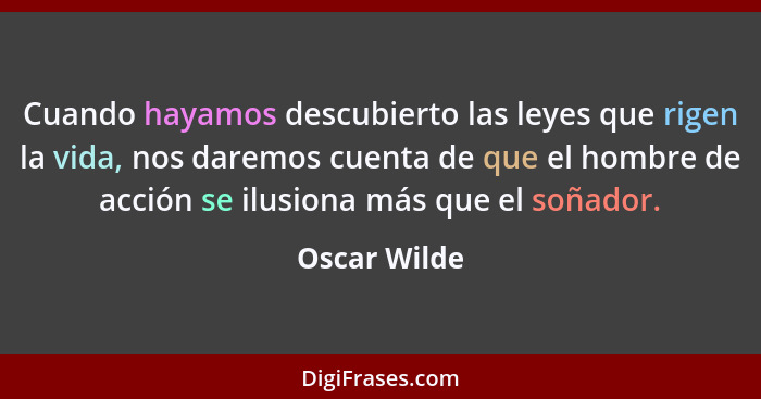 Cuando hayamos descubierto las leyes que rigen la vida, nos daremos cuenta de que el hombre de acción se ilusiona más que el soñador.... - Oscar Wilde