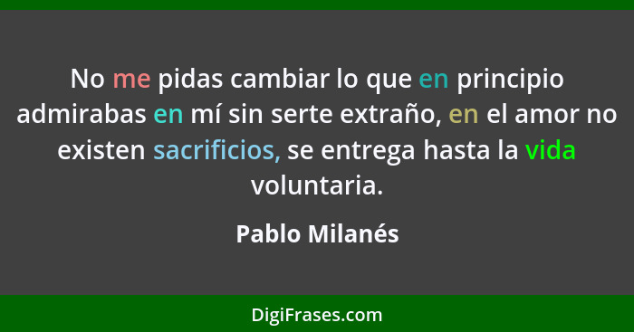 No me pidas cambiar lo que en principio admirabas en mí sin serte extraño, en el amor no existen sacrificios, se entrega hasta la vida... - Pablo Milanés