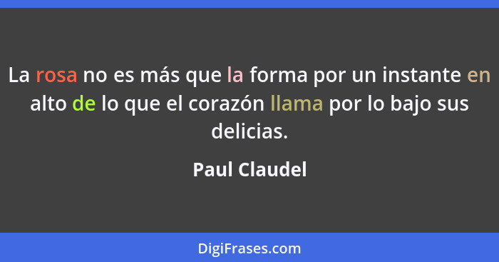 La rosa no es más que la forma por un instante en alto de lo que el corazón llama por lo bajo sus delicias.... - Paul Claudel