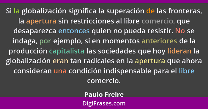 Si la globalización significa la superación de las fronteras, la apertura sin restricciones al libre comercio, que desaparezca entonces... - Paulo Freire