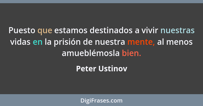 Puesto que estamos destinados a vivir nuestras vidas en la prisión de nuestra mente, al menos amueblémosla bien.... - Peter Ustinov