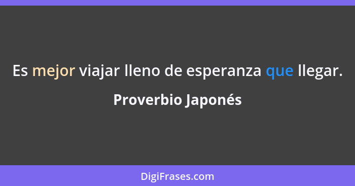 Es mejor viajar lleno de esperanza que llegar.... - Proverbio Japonés