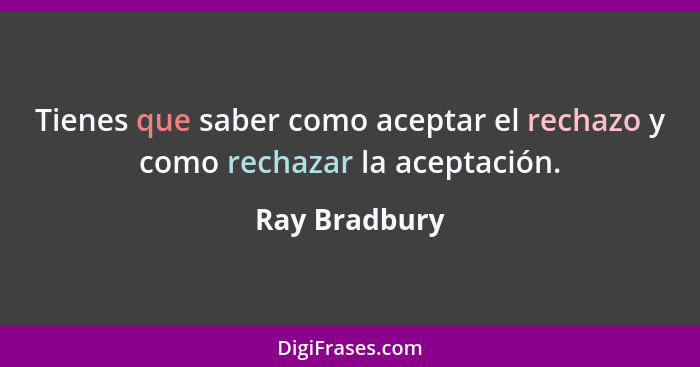 Tienes que saber como aceptar el rechazo y como rechazar la aceptación.... - Ray Bradbury