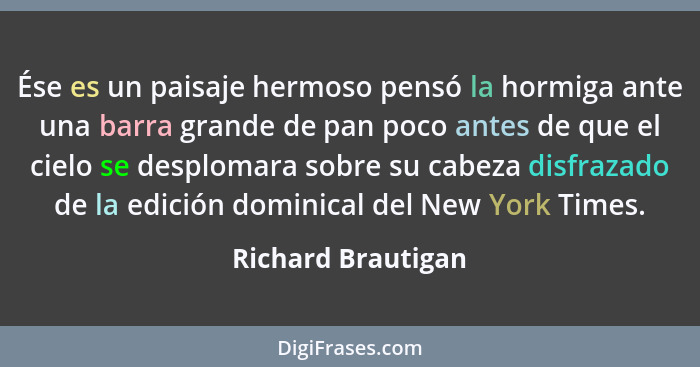 Ése es un paisaje hermoso pensó la hormiga ante una barra grande de pan poco antes de que el cielo se desplomara sobre su cabeza d... - Richard Brautigan