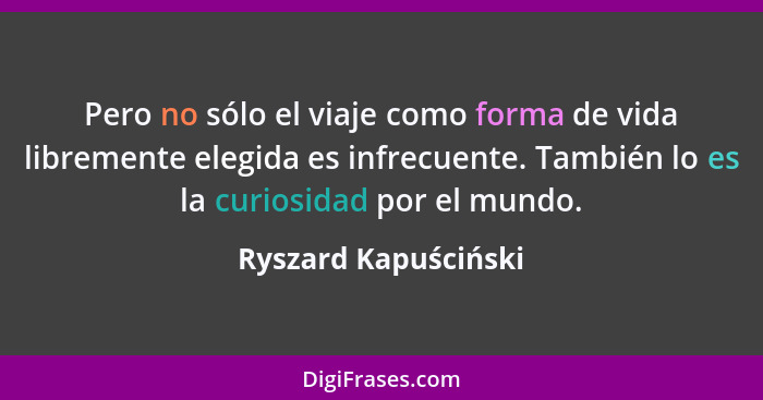 Pero no sólo el viaje como forma de vida libremente elegida es infrecuente. También lo es la curiosidad por el mundo.... - Ryszard Kapuściński