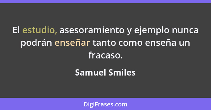 El estudio, asesoramiento y ejemplo nunca podrán enseñar tanto como enseña un fracaso.... - Samuel Smiles
